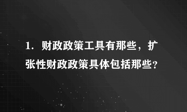 1．财政政策工具有那些，扩张性财政政策具体包括那些？