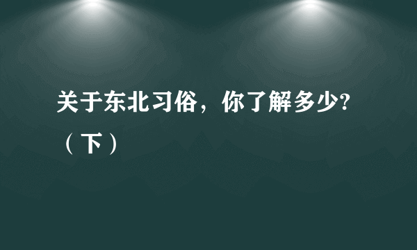 关于东北习俗，你了解多少?（下）