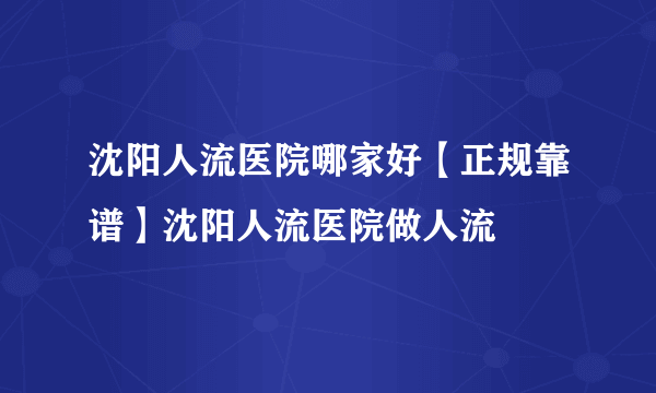 沈阳人流医院哪家好【正规靠谱】沈阳人流医院做人流