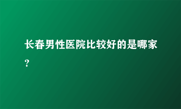 长春男性医院比较好的是哪家？