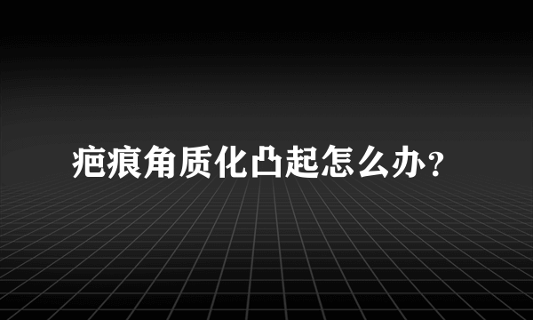 疤痕角质化凸起怎么办？