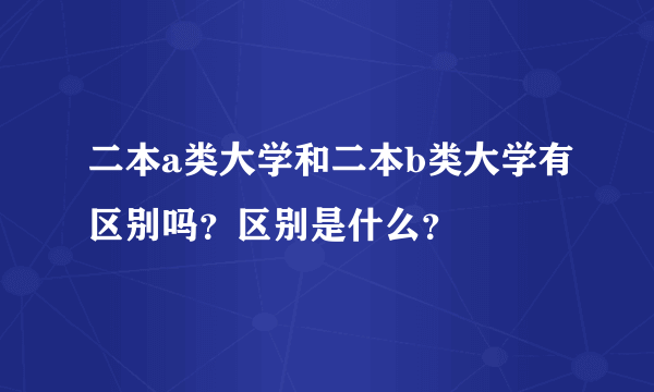 二本a类大学和二本b类大学有区别吗？区别是什么？