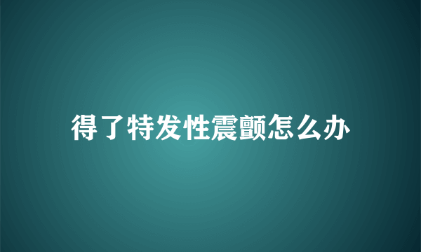 得了特发性震颤怎么办