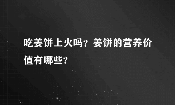 吃姜饼上火吗？姜饼的营养价值有哪些?