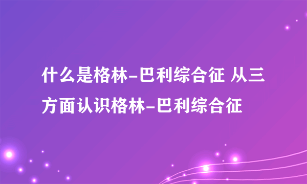 什么是格林-巴利综合征 从三方面认识格林-巴利综合征