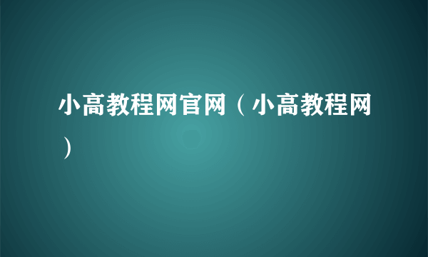 小高教程网官网（小高教程网）