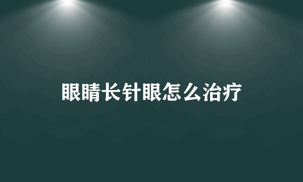 眼睛长针眼怎么治疗