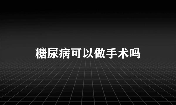 糖尿病可以做手术吗