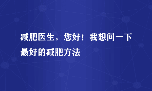 减肥医生，您好！我想问一下最好的减肥方法