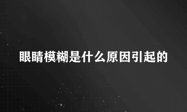 眼睛模糊是什么原因引起的