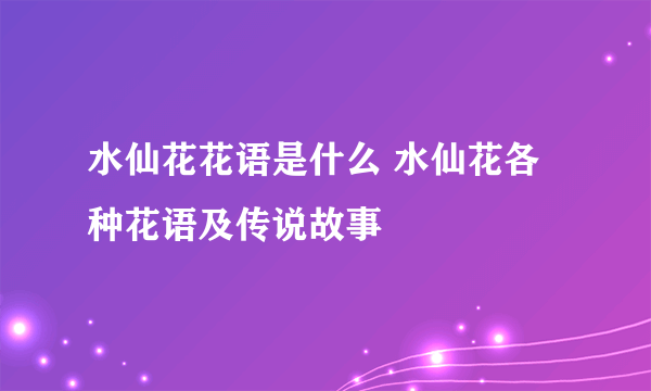 水仙花花语是什么 水仙花各种花语及传说故事