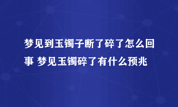 梦见到玉镯子断了碎了怎么回事 梦见玉镯碎了有什么预兆