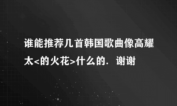 谁能推荐几首韩国歌曲像高耀太<的火花>什么的．谢谢