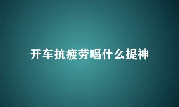 开车抗疲劳喝什么提神