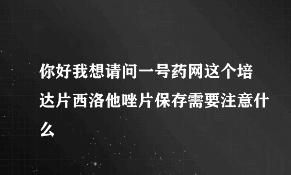 你好我想请问一号药网这个培达片西洛他唑片保存需要注意什么