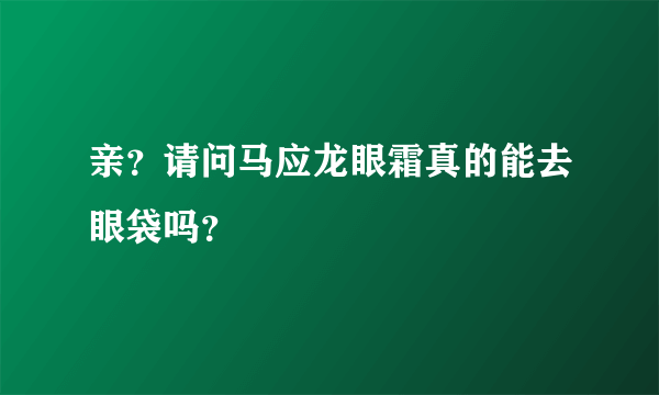 亲？请问马应龙眼霜真的能去眼袋吗？