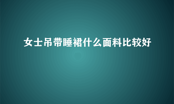 女士吊带睡裙什么面料比较好