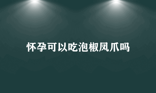 怀孕可以吃泡椒凤爪吗