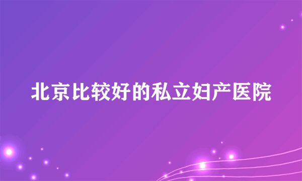 北京比较好的私立妇产医院