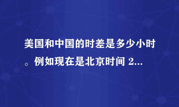 美国和中国的时差是多少小时。例如现在是北京时间 21:00,那是美国时间几点钟?