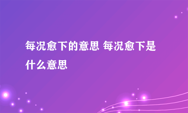 每况愈下的意思 每况愈下是什么意思