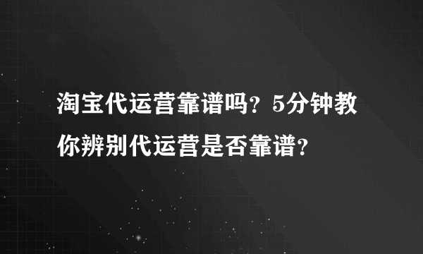 淘宝代运营靠谱吗？5分钟教你辨别代运营是否靠谱？