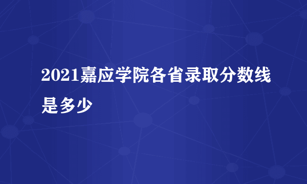 2021嘉应学院各省录取分数线是多少