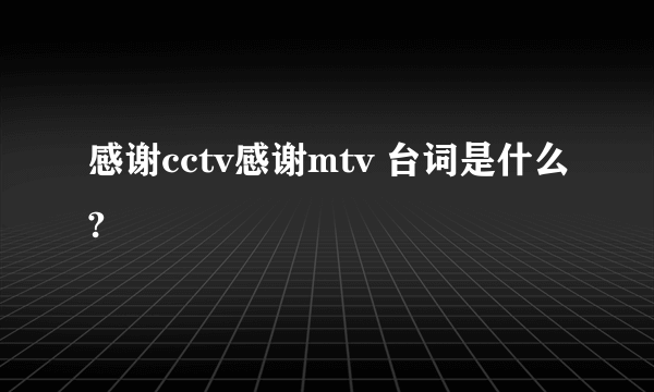 感谢cctv感谢mtv 台词是什么?