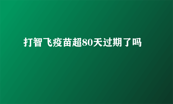 打智飞疫苗超80天过期了吗