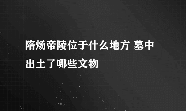 隋炀帝陵位于什么地方 墓中出土了哪些文物