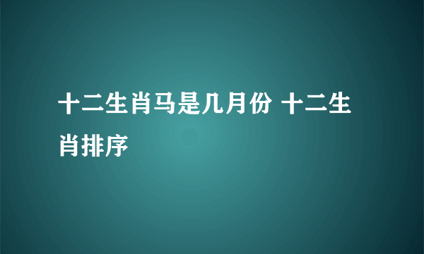 十二生肖马是几月份 十二生肖排序