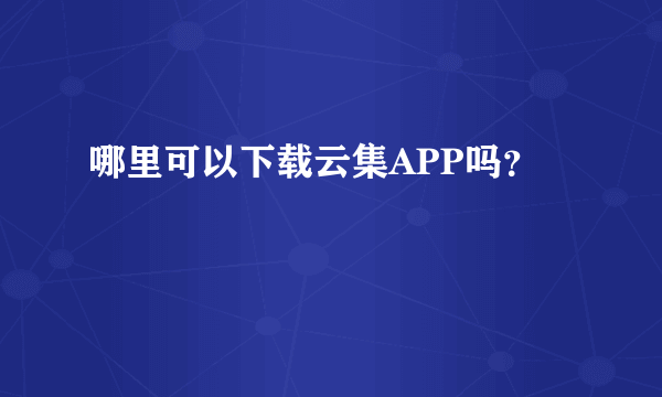 哪里可以下载云集APP吗？