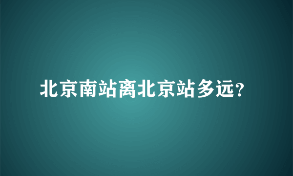 北京南站离北京站多远？