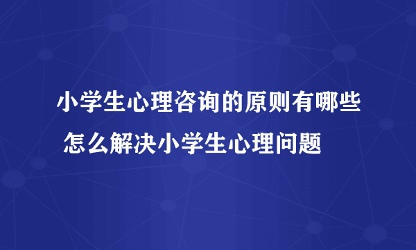 小学生心理咨询的原则有哪些 怎么解决小学生心理问题