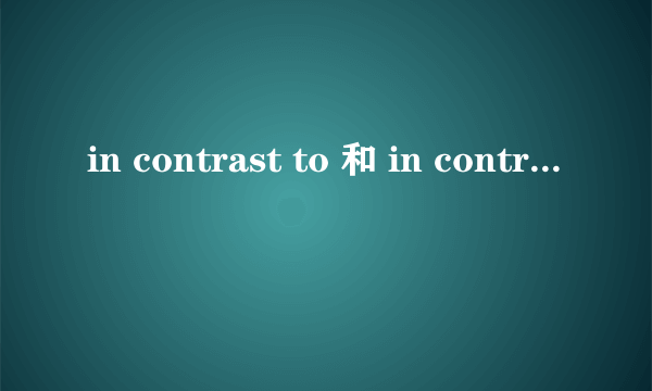 in contrast to 和 in contrast with的区别