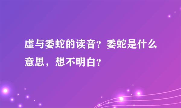 虚与委蛇的读音？委蛇是什么意思，想不明白？