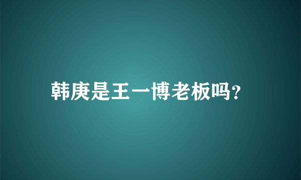 韩庚是王一博老板吗？