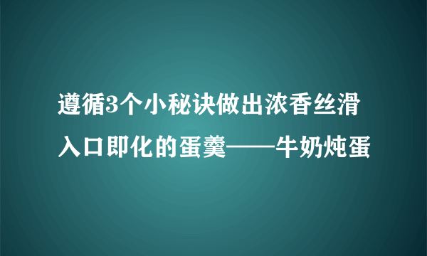 遵循3个小秘诀做出浓香丝滑入口即化的蛋羹——牛奶炖蛋