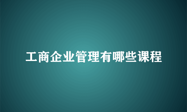 工商企业管理有哪些课程