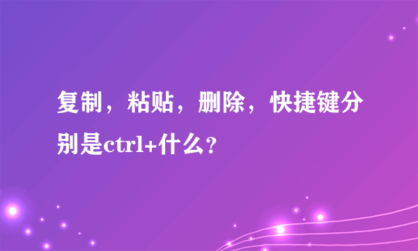 复制，粘贴，删除，快捷键分别是ctrl+什么？