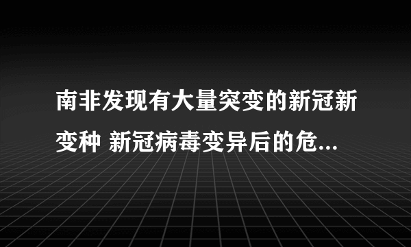 南非发现有大量突变的新冠新变种 新冠病毒变异后的危害有多大