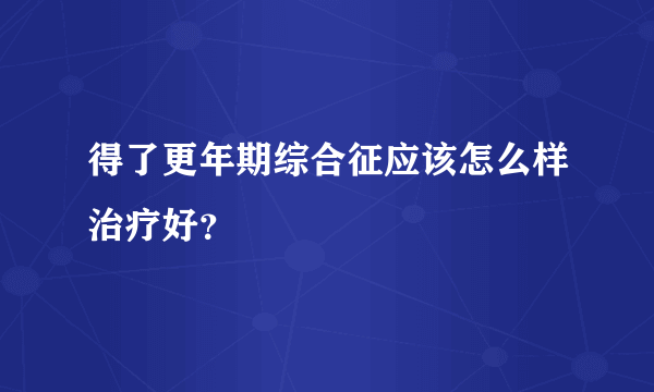 得了更年期综合征应该怎么样治疗好？