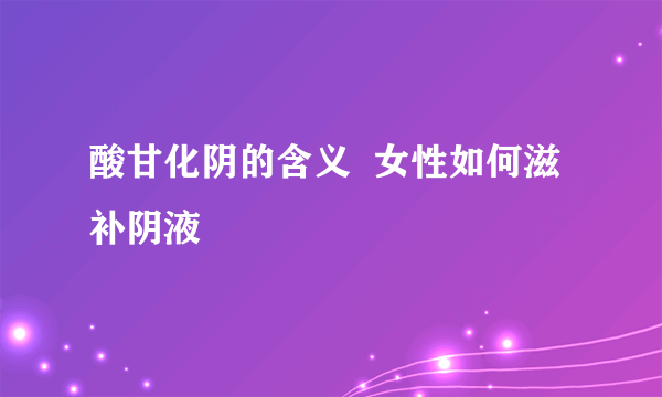 酸甘化阴的含义  女性如何滋补阴液