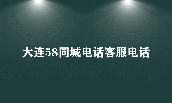 大连58同城电话客服电话