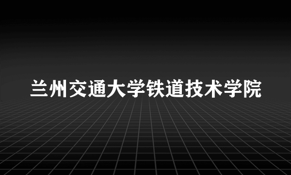 兰州交通大学铁道技术学院