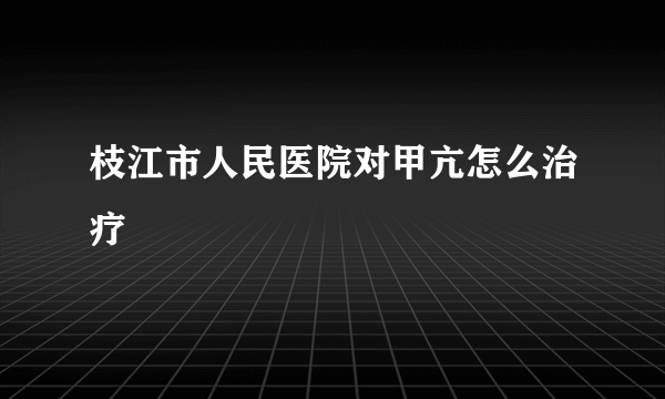 枝江市人民医院对甲亢怎么治疗