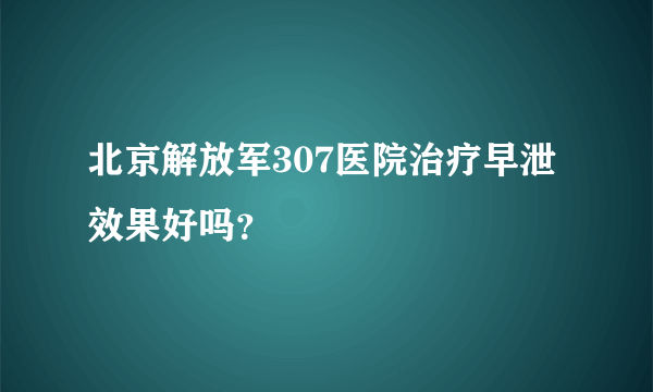 北京解放军307医院治疗早泄效果好吗？