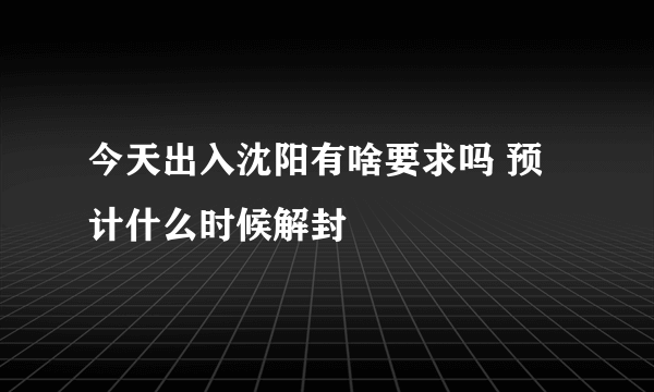 今天出入沈阳有啥要求吗 预计什么时候解封