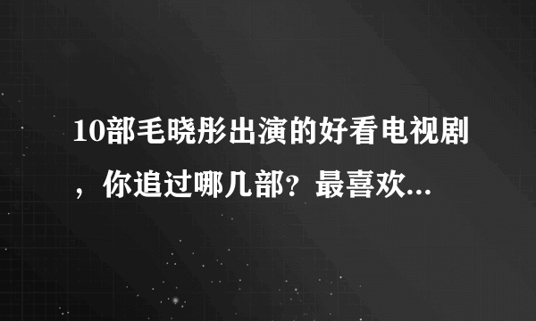 10部毛晓彤出演的好看电视剧，你追过哪几部？最喜欢哪一部？