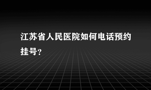 江苏省人民医院如何电话预约挂号？